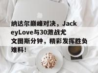 纳达尔巅峰对决，JackeyLove与30激战尤文图斯分钟，精彩发挥胜负难料！的简单介绍