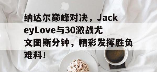 纳达尔巅峰对决，JackeyLove与30激战尤文图斯分钟，精彩发挥胜负难料！的简单介绍