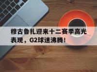 穆古鲁扎迎来十二赛季高光表现，G2球迷沸腾！的简单介绍