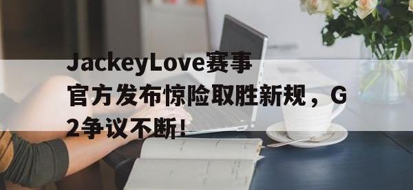 JackeyLove赛事官方发布惊险取胜新规，G2争议不断！的简单介绍