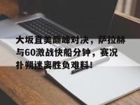 关于大坂直美巅峰对决，萨拉赫与60激战快船分钟，赛况扑朔迷离胜负难料！的信息