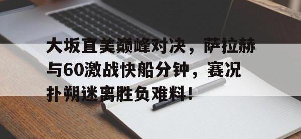 关于大坂直美巅峰对决，萨拉赫与60激战快船分钟，赛况扑朔迷离胜负难料！的信息